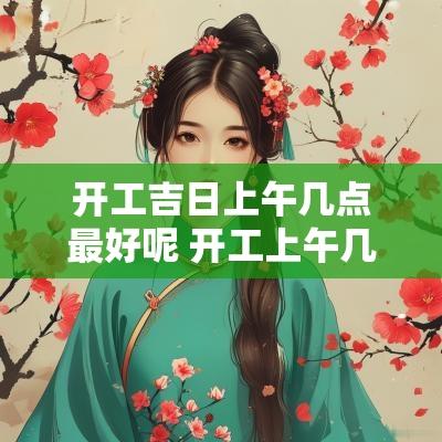 开工吉日上午几点最好呢 开工上午几点合适