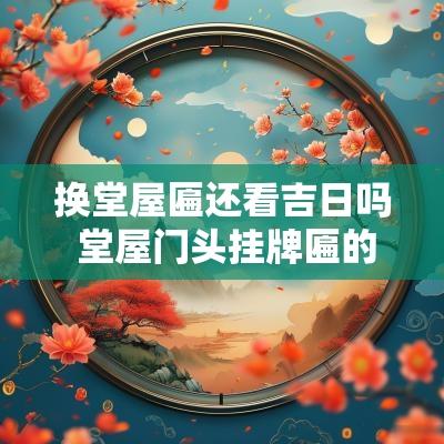 换堂屋匾还看吉日吗 堂屋门头挂牌匾的黄道吉日