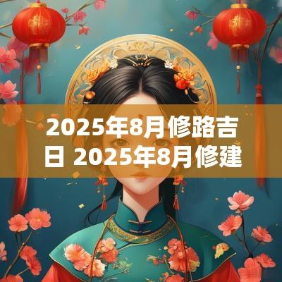 2025年8月修路吉日 2025年8月修建吉日