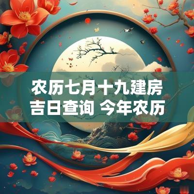 农历七月十九建房吉日查询 今年农历七月十九是吉日吗