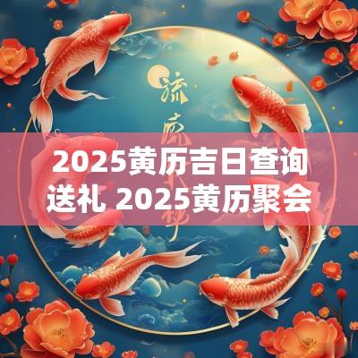 2025黄历吉日查询送礼 2025黄历聚会吉日