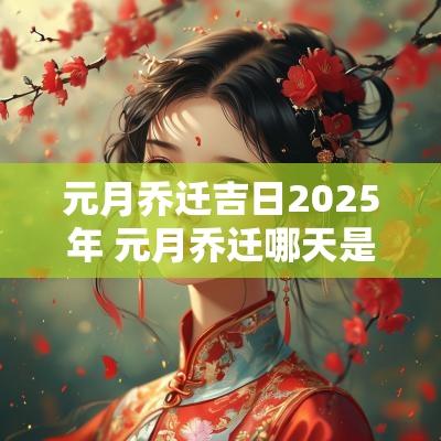 元月乔迁吉日2025年 元月乔迁哪天是好日子