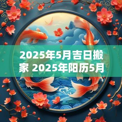 2025年5月吉日搬家 2025年阳历5月搬家的吉日有哪些