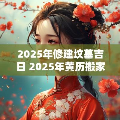 2025年修建坟墓吉日 2025年黄历搬家吉日