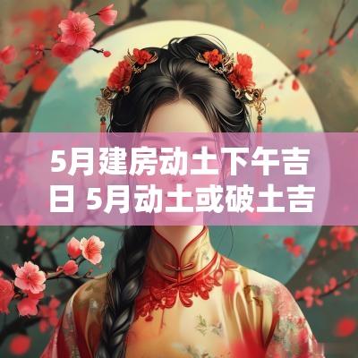 5月建房动土下午吉日 5月动土或破土吉日一览表
