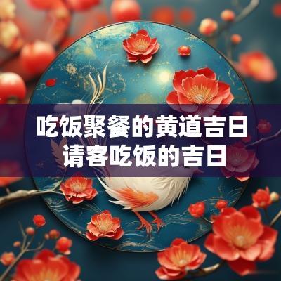 吃饭聚餐的黄道吉日 请客吃饭的吉日