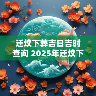 迁坟下葬吉日吉时查询 2025年迁坟下葬吉日