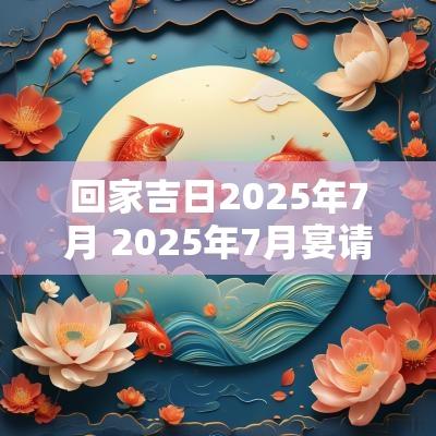 回家吉日2025年7月 2025年7月宴请吉日