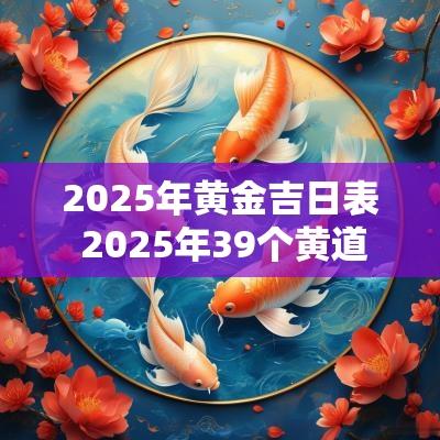 2025年黄金吉日表 2025年39个黄道吉日