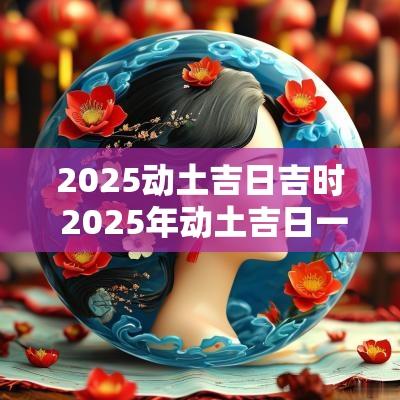 2025动土吉日吉时 2025年动土吉日一览表