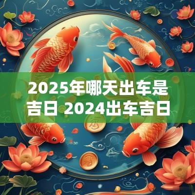 2025年哪天出车是吉日 2025出车吉日哪天最好