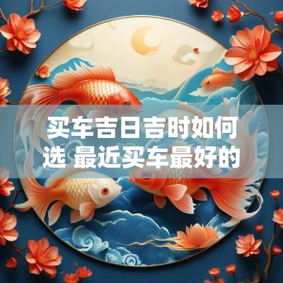 买车吉日吉时如何选 最近买车最好的吉日