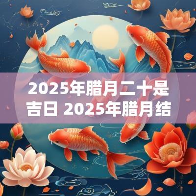 2025年腊月二十是吉日 2025年腊月结婚吉日查询