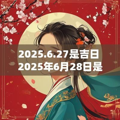 2025.6.27是吉日 2025年6月28日是黄道吉日吗
