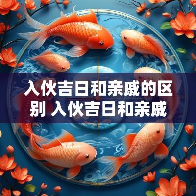 入伙吉日和亲戚的区别 入伙吉日和亲戚的关系