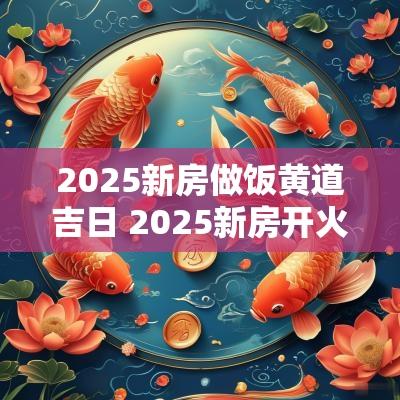 2025新房做饭黄道吉日 2025新房开火做饭的吉日