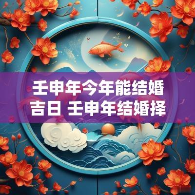 壬申年今年能结婚吉日 壬申年结婚择日吉日有哪些