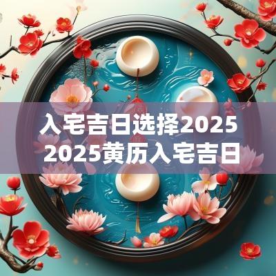 入宅吉日选择2025 2025黄历入宅吉日查询