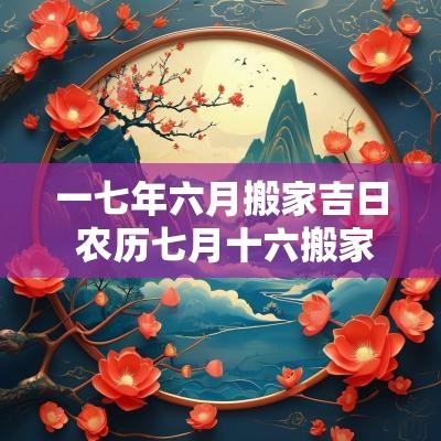 一七年六月搬家吉日 农历七月十六搬家最佳时辰