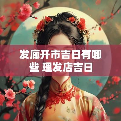 发廊开市吉日有哪些 理发店吉日