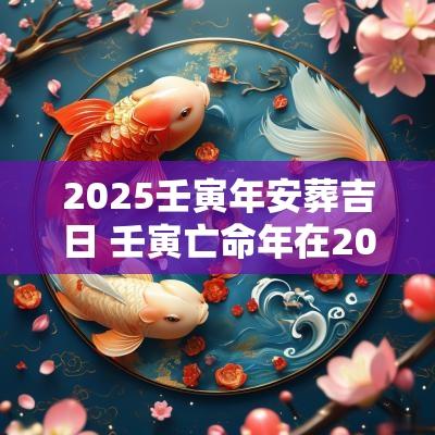 2025壬寅年安葬吉日 壬寅亡命年在2025安葬吉日
