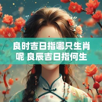 良时吉日指哪只生肖呢 良辰吉日指何生肖
