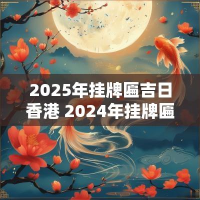 2025年挂牌匾吉日香港 2025年挂牌匾吉日吉时