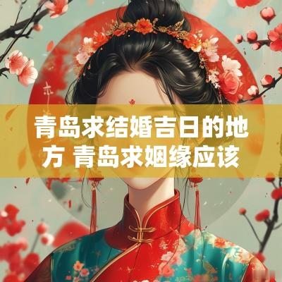 青岛求结婚吉日的地方 青岛求姻缘应该去哪个寺庙