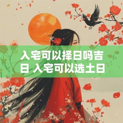 入宅可以择日吗吉日 入宅可以选土日子吗
