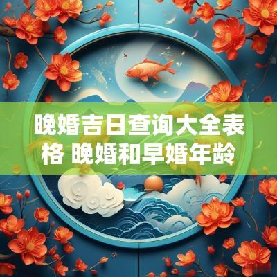 晚婚吉日查询大全表格 晚婚和早婚年龄对照表
