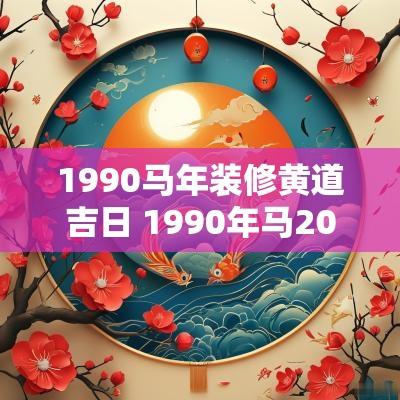 1990马年装修黄道吉日 1990年马2025年适合装修房子吗