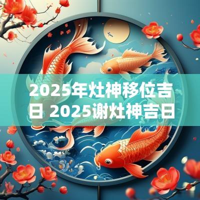 2025年灶神移位吉日 2025谢灶神吉日
