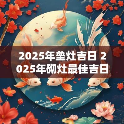 2025年垒灶吉日 2025年砌灶最佳吉日