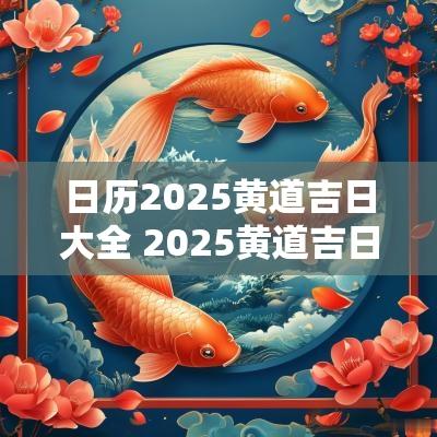 日历2025黄道吉日大全 2025黄道吉日一览表全年