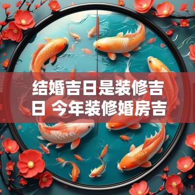 结婚吉日是装修吉日 今年装修婚房吉日吉时