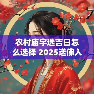 农村庙宇选吉日怎么选择 2025送佛入庙宇吉日
