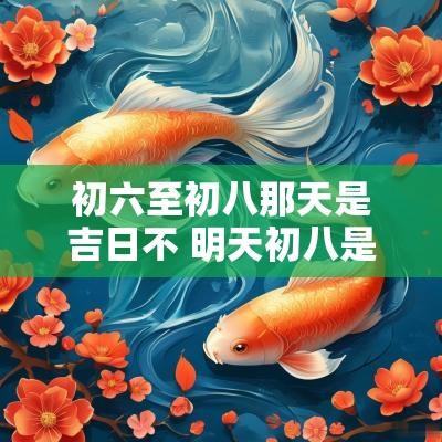 初六至初八那天是吉日不 明天初八是吉日吗