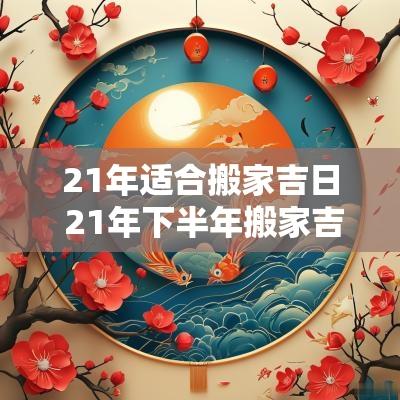 21年适合搬家吉日 21年下半年搬家吉日