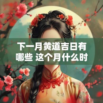 下一月黄道吉日有哪些 这个月什么时候是黄道吉日 下一月黄道吉日有哪些 这个月什么时候是黄道吉日