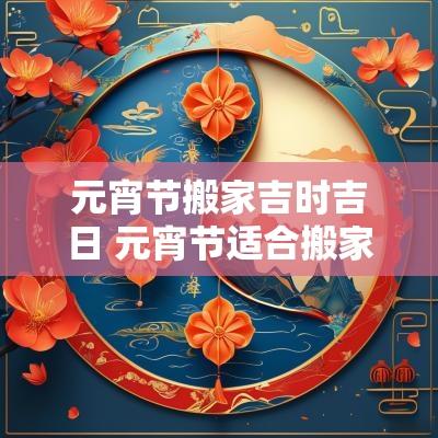 元宵节搬家吉时吉日 元宵节适合搬家吗