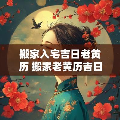 搬家入宅吉日老黄历 搬家老黄历吉日