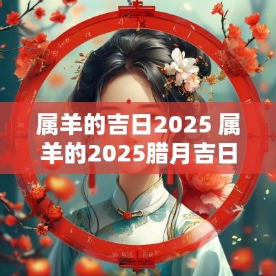 属羊的吉日2025 属羊的2025腊月吉日