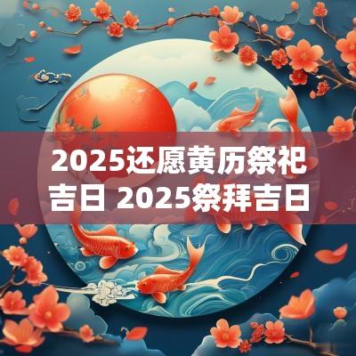 2025还愿黄历祭祀吉日 2025祭拜吉日黄历