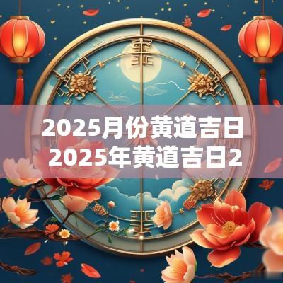 2025月份黄道吉日 2025年黄道吉日2月份