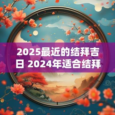 2025最近的结拜吉日 2025年适合结拜的日子一览表