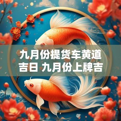九月份提货车黄道吉日 九月份上牌吉日
