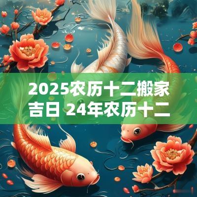 2025农历十二搬家吉日 24年农历十二月搬家吉日