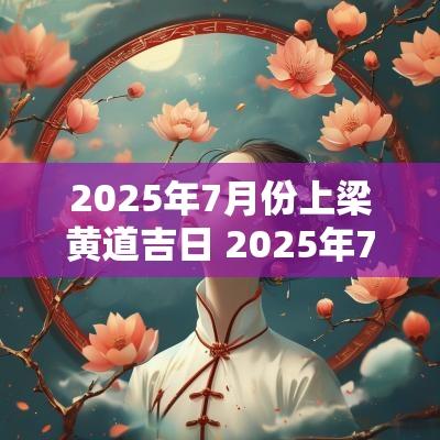 2025年7月份上梁黄道吉日 2025年7月上梁吉日