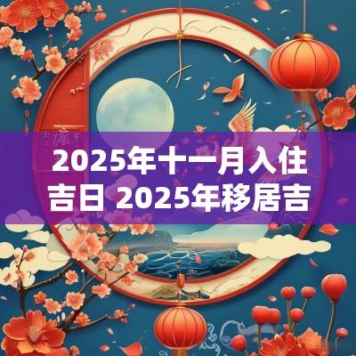 2025年十一月入住吉日 2025年移居吉日吉时