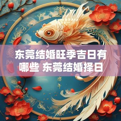 东莞结婚旺季吉日有哪些 东莞结婚择日吉日查询